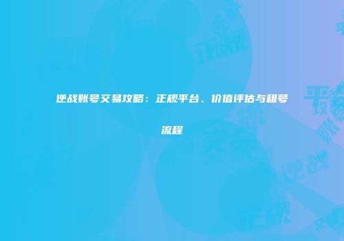 逆战账号交易攻略：正规平台、价值评估与租号流程