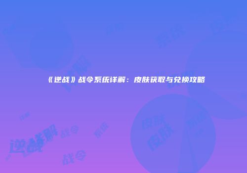 《逆战》战令系统详解：皮肤获取与兑换攻略