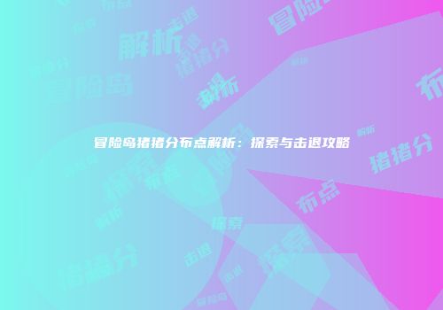 冒险岛猪猪分布点解析：探索与击退攻略