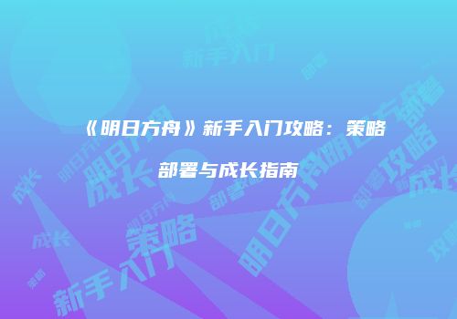 《明日方舟》新手入门攻略：策略部署与成长指南