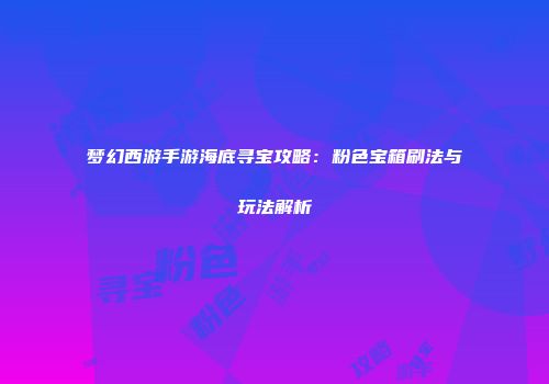 梦幻西游手游海底寻宝攻略：粉色宝箱刷法与玩法解析