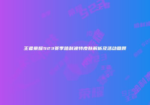 王者荣耀S23赛季哈利波特皮肤解析及活动回顾