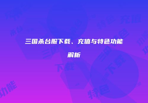 三国杀台服下载、充值与特色功能解析