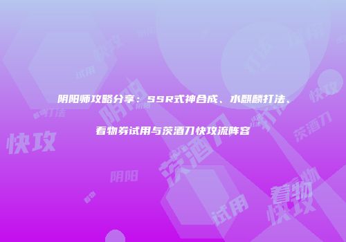 阴阳师攻略分享：SSR式神合成、水麒麟打法、着物券试用与茨酒刀快攻流阵容