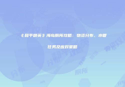 《和平精英》海岛厕所攻略：物资分布、水管任务及应对策略