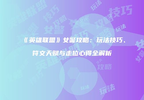 《英雄联盟》女警攻略：玩法技巧、符文天赋与走位心得全解析