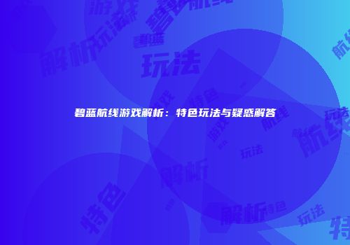 碧蓝航线游戏解析：特色玩法与疑惑解答