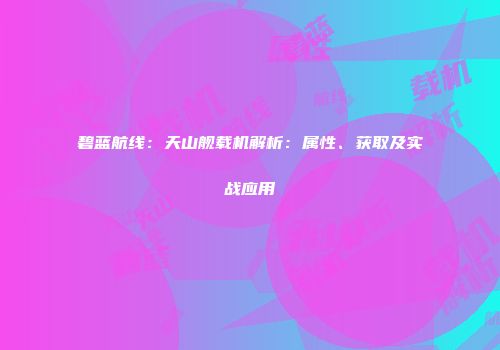 碧蓝航线：天山舰载机解析：属性、获取及实战应用