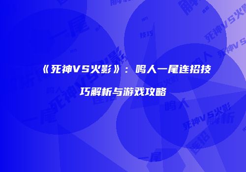 《死神VS火影》：鸣人一尾连招技巧解析与游戏攻略