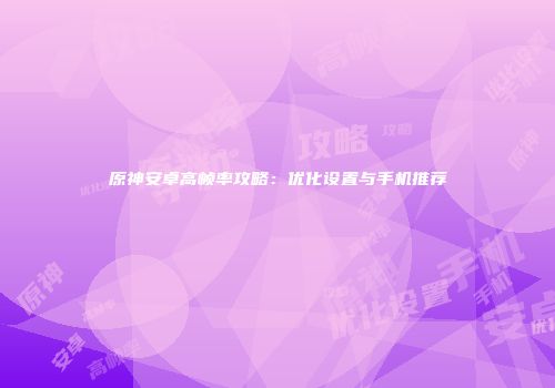 原神安卓高帧率攻略：优化设置与手机推荐
