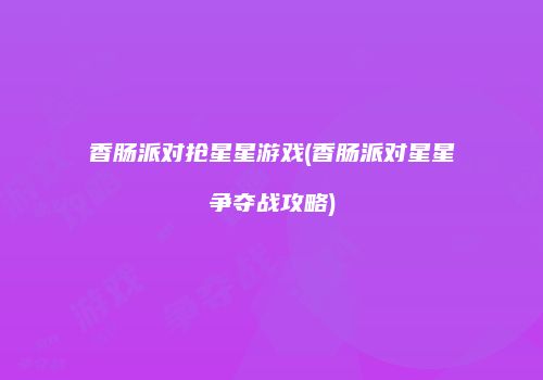 香肠派对抢星星游戏(香肠派对星星争夺战攻略)
