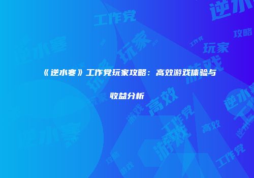 《逆水寒》工作党玩家攻略：高效游戏体验与收益分析