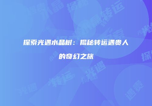 探索光遇水晶树：揭秘转运遇贵人的奇幻之旅