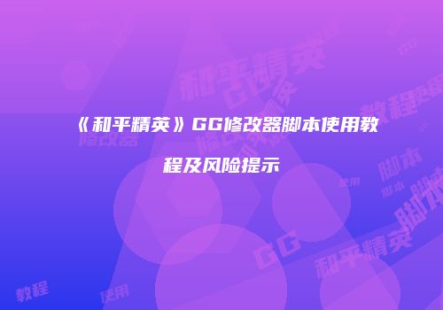 《和平精英》GG修改器脚本使用教程及风险提示