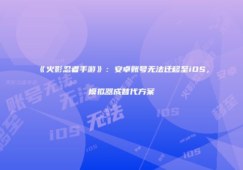 《火影忍者手游》：安卓账号无法迁移至iOS，模拟器成替代方案