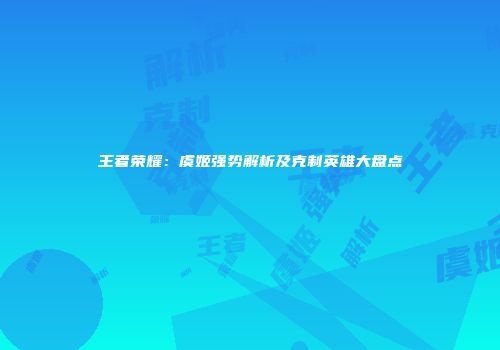 王者荣耀：虞姬强势解析及克制英雄大盘点