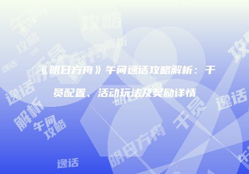 《明日方舟》午间逸话攻略解析：干员配置、活动玩法及奖励详情