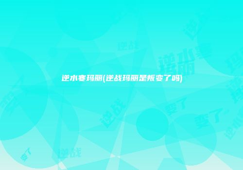 逆水寒玛丽(逆战玛丽是叛变了吗)