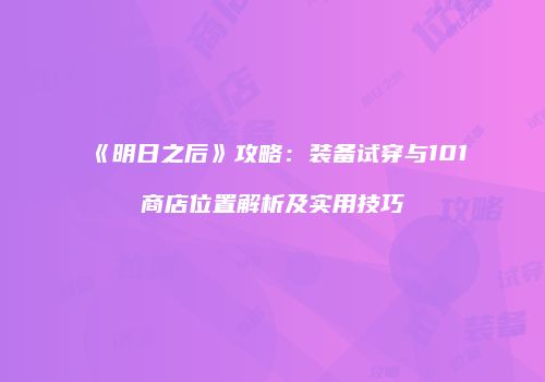 《明日之后》攻略：装备试穿与101商店位置解析及实用技巧