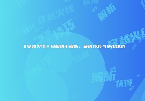 《穿越火线》终极猎手解析：获得技巧与使用攻略