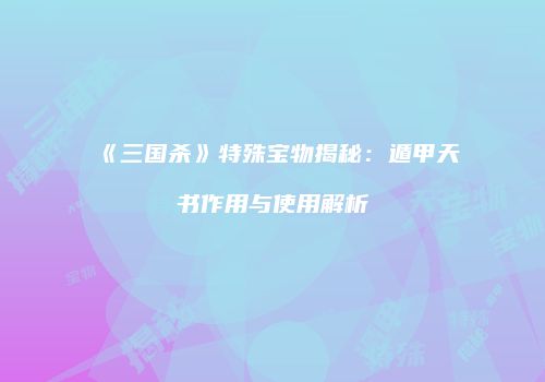 《三国杀》特殊宝物揭秘：遁甲天书作用与使用解析