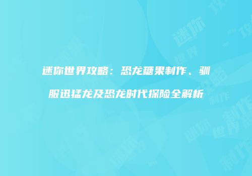 迷你世界攻略：恐龙糖果制作、驯服迅猛龙及恐龙时代探险全解析