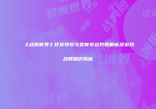 《战舰世界》甘谷特号与犹他号战列舰解析及游戏战舰知识揭秘