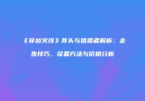 《穿越火线》斧头与猎狐者解析：走步技巧、设置方法与价格分析