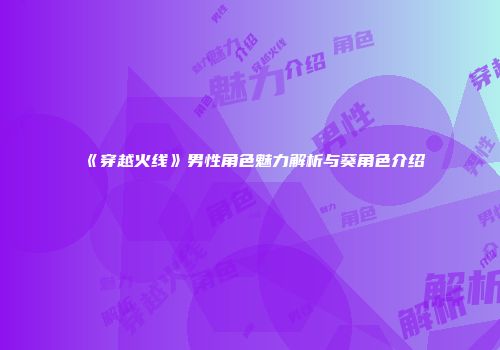 《穿越火线》男性角色魅力解析与葵角色介绍