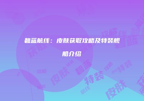 碧蓝航线：皮肤获取攻略及特装舰船介绍
