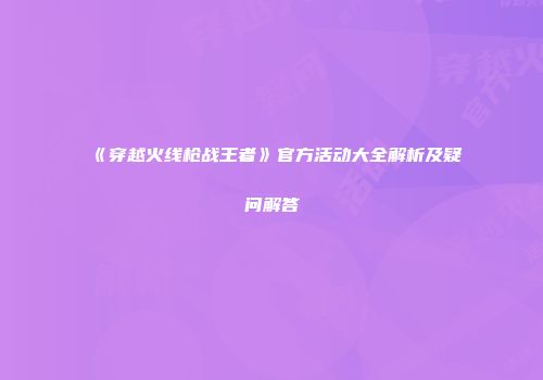 《穿越火线枪战王者》官方活动大全解析及疑问解答