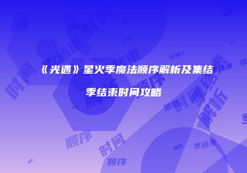 《光遇》星火季魔法顺序解析及集结季结束时间攻略