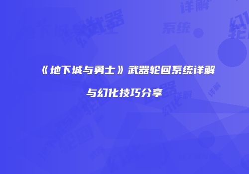 《地下城与勇士》武器轮回系统详解与幻化技巧分享