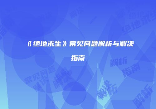 《绝地求生》常见问题解析与解决指南