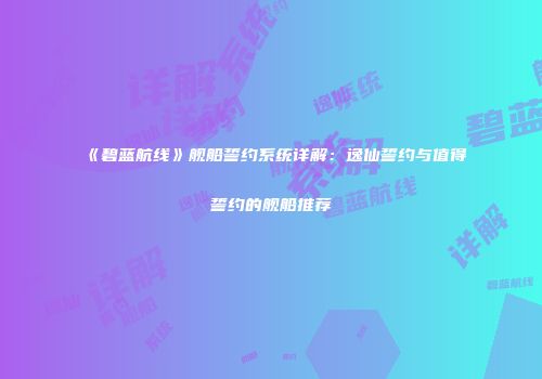 《碧蓝航线》舰船誓约系统详解：逸仙誓约与值得誓约的舰船推荐
