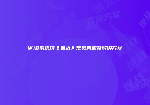 W10系统玩《逆战》常见问题及解决方案