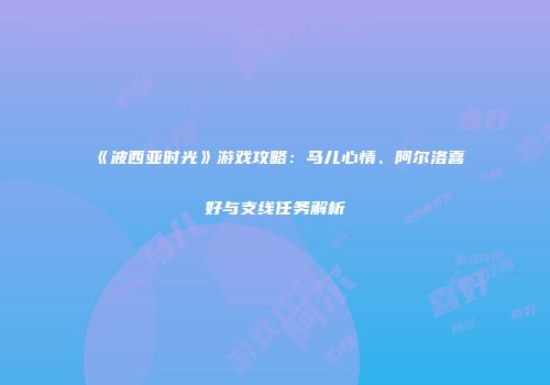 《波西亚时光》游戏攻略：马儿心情、阿尔洛喜好与支线任务解析