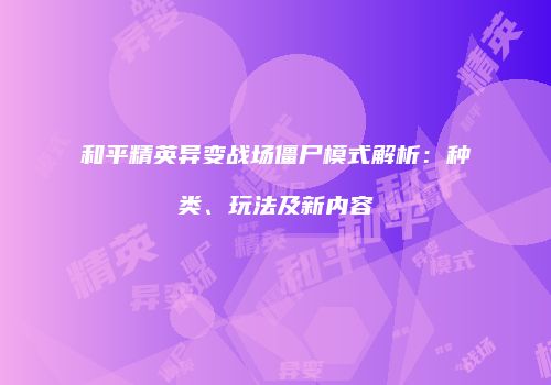 和平精英异变战场僵尸模式解析：种类、玩法及新内容