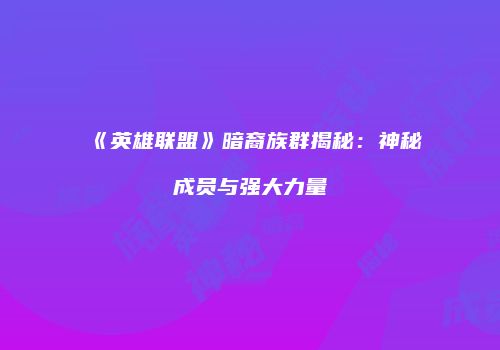 《英雄联盟》暗裔族群揭秘：神秘成员与强大力量