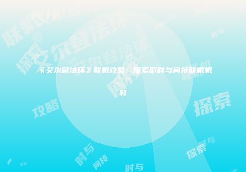 《艾尔登法环》联机攻略：探索即时与间接联机机制