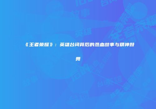 《王者荣耀》：英雄台词背后的热血故事与精神鼓舞