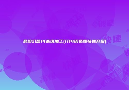 最终幻想14高级加工(ff14锻造师快速升级)