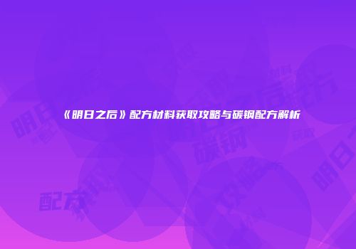 《明日之后》配方材料获取攻略与碳钢配方解析