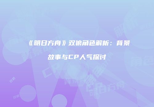 《明日方舟》双狼角色解析：背景故事与CP人气探讨