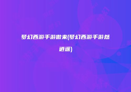 梦幻西游手游傲来(梦幻西游手游然逍遥)