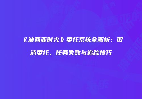《波西亚时光》委托系统全解析：取消委托、任务失败与追踪技巧