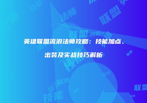 英雄联盟流浪法师攻略：技能加点、出装及实战技巧解析