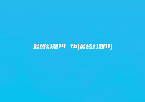 最终幻想14 fb(最终幻想11)