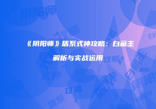 《阴阳师》盾系式神攻略：白藏主解析与实战运用