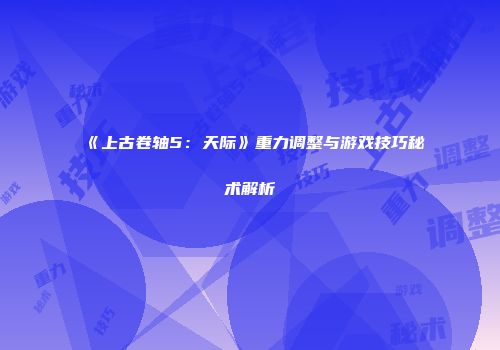 《上古卷轴5：天际》重力调整与游戏技巧秘术解析